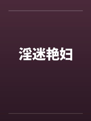 淫迷艳妇笔趣阁无弹窗