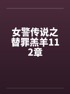 女警传说之替罪羔羊112章笔趣阁无弹窗