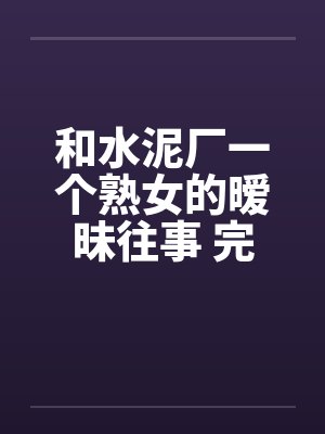 和水泥厂一个熟女的暧昧往事 完结