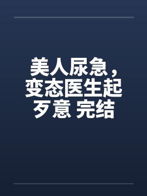 美人尿急，变态医生起歹意 完结