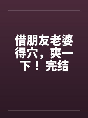 借朋友老婆得穴，爽一下！ 完结