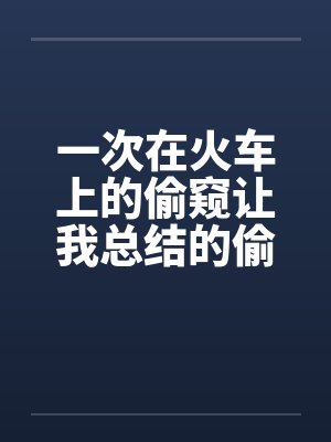 一次在火车上的偷窥让我总结的偷窥技巧 完结