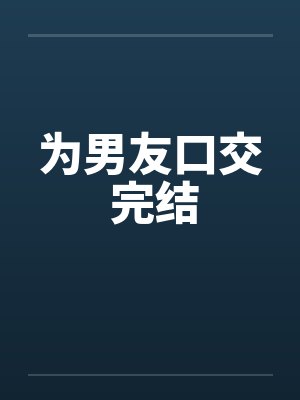 为男友口交 完结笔趣阁无弹窗