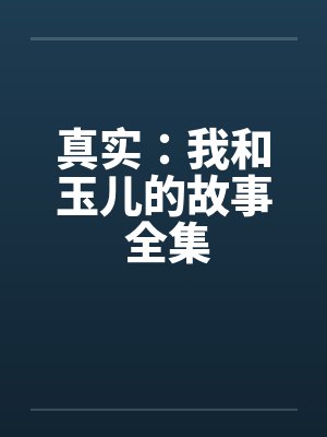 真实：我和玉儿的故事 全集by佚名笔趣阁无弹窗