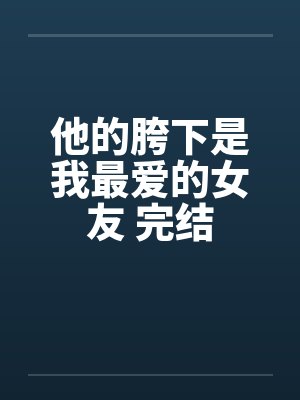 他的胯下是我最爱的女友 完结by佚名笔趣阁无弹窗