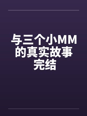 与三个小MM的真实故事 完结笔趣阁无弹窗