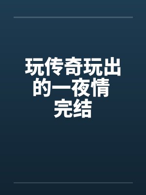玩传奇玩出的一夜情 完结笔趣阁无弹窗
