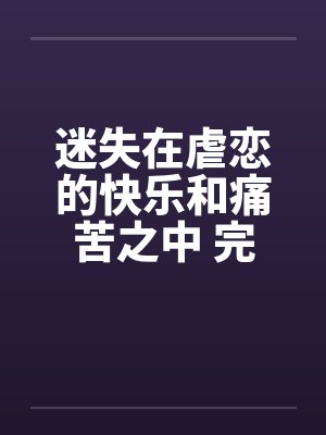 迷失在虐恋的快乐和痛苦之中 完结笔趣阁无弹窗