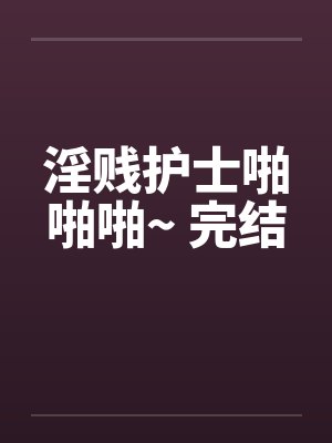 淫贱护士啪啪啪~ 完结by佚名