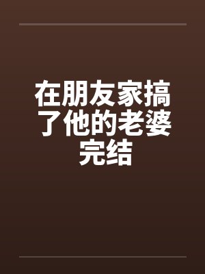 在朋友家搞了他的老婆 完结by佚名