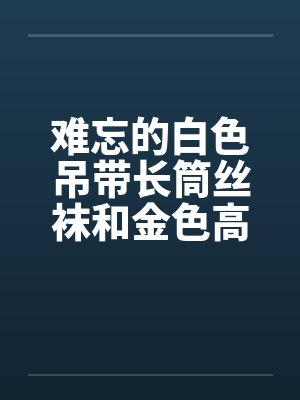 难忘的白色吊带长筒丝袜和金色高跟鞋 完结by佚名