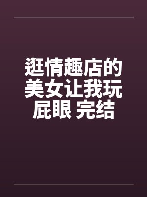 逛情趣店的美女让我玩屁眼 完结