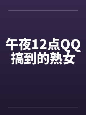 午夜12点QQ搞到的熟女by佚名