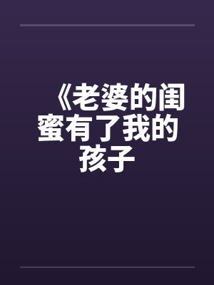 《老婆的闺蜜有了我的孩子by佚名笔趣阁无弹窗