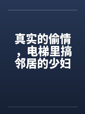 真实的偷情，电梯里搞邻居的少妇