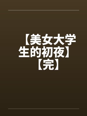【美女大学生的初夜】 【完】by佚名笔趣阁无弹窗