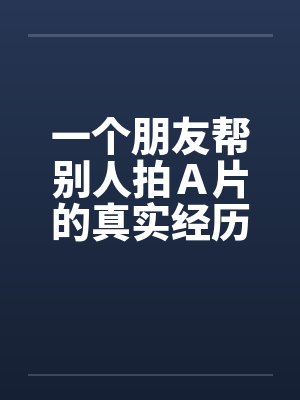 一个朋友帮别人拍Ａ片的真实经历by佚名