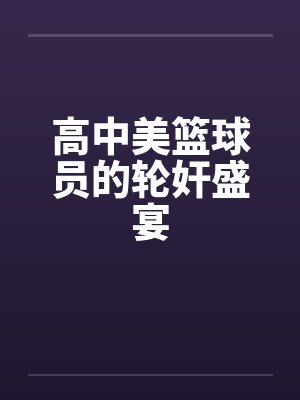 高中美篮球员的轮奸盛宴by佚名笔趣阁无弹窗