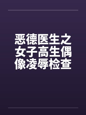 恶德医生之女子高生偶像凌辱检查笔趣阁无弹窗