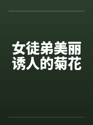 女徒弟美丽诱人的菊花笔趣阁无弹窗