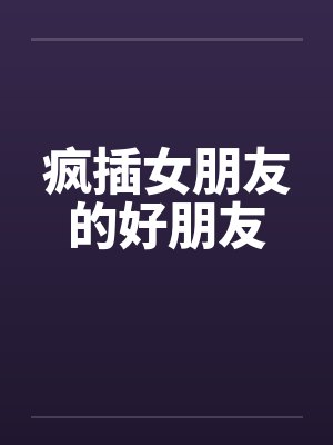 疯插女朋友的好朋友