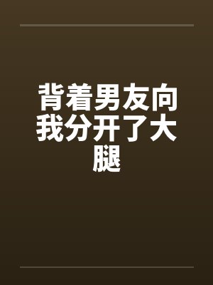 背着男友向我分开了大腿笔趣阁无弹窗