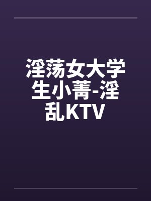 淫荡女大学生小菁-淫乱KTVby佚名