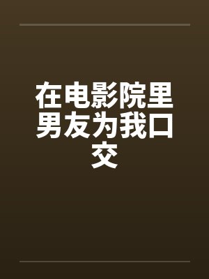 在电影院里男友为我口交by佚名笔趣阁无弹窗