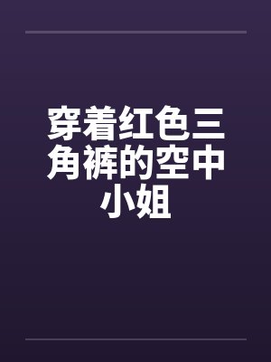 穿着红色三角裤的空中小姐笔趣阁无弹窗