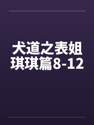 犬道之表姐琪琪篇8-12笔趣阁无弹窗