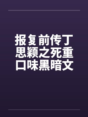 报复前传丁思颖之死重口味黑暗文大放送之三by佚名笔趣阁无弹窗