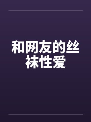 和网友的丝袜性爱笔趣阁无弹窗