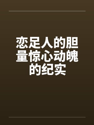 恋足人的胆量惊心动魄的纪实by佚名笔趣阁无弹窗