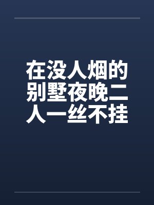 在没人烟的别墅夜晚二人一丝不挂的开车纵欲