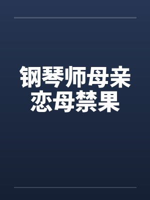 钢琴师母亲恋母禁果笔趣阁无弹窗