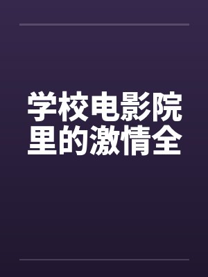 学校电影院里的激情全by佚名笔趣阁无弹窗