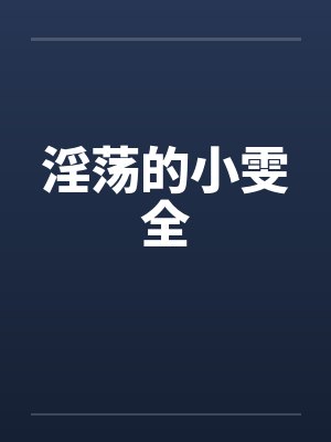 淫荡的小雯全by佚名笔趣阁无弹窗