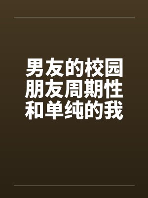 男友的校园朋友周期性和单纯的我发生性关系 全笔趣阁无弹窗
