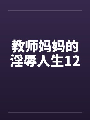 教师妈妈的淫辱人生12笔趣阁无弹窗