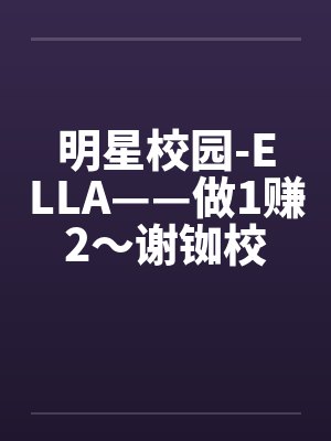 明星校园-ELLA——做1赚2～谢铷校花Ella
