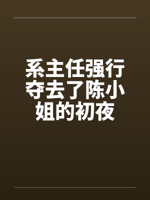 系主任强行夺去了陈小姐的初夜by佚名