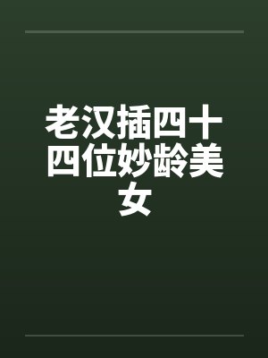 老汉插四十四位妙龄美女