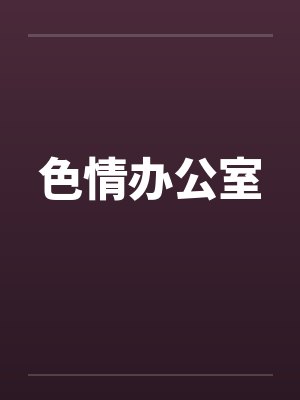 色情办公室by佚名笔趣阁无弹窗
