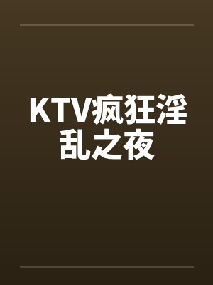 KTV疯狂淫乱之夜笔趣阁无弹窗