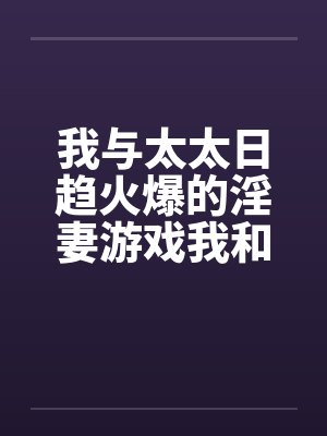 我与太太日趋火爆的淫妻游戏我和老婆的爱好by佚名