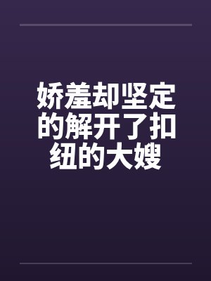 娇羞却坚定的解开了扣纽的大嫂笔趣阁无弹窗