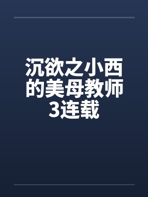 沉欲之小西的美母教师3连载by佚名笔趣阁无弹窗