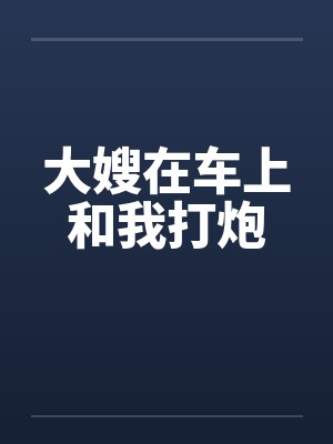 大嫂在车上和我打炮