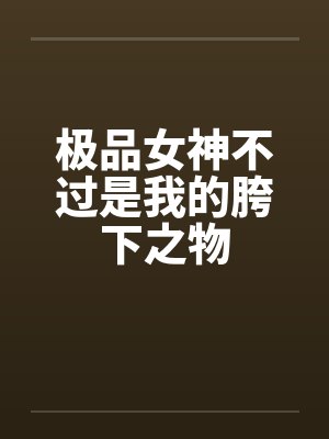 极品女神不过是我的胯下之物