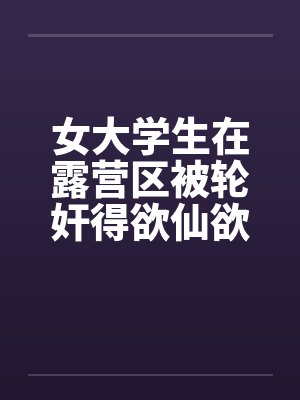 女大学生在露营区被轮奸得欲仙欲死(五)(暂完)